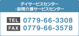 デイサービスセンター・訪問入浴介護センター　TEL：0779-66-3308/FAX：0779-66-3578