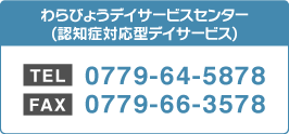 認知症対応型デイサービス・わらびょうデイサービスセンター　TEL：0779-64-5878/FAX：0779-66-3578